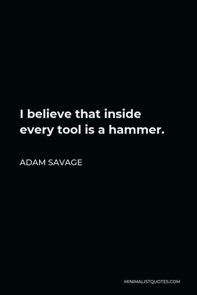 Adam Savage Quote - I believe that inside every tool is a hammer.