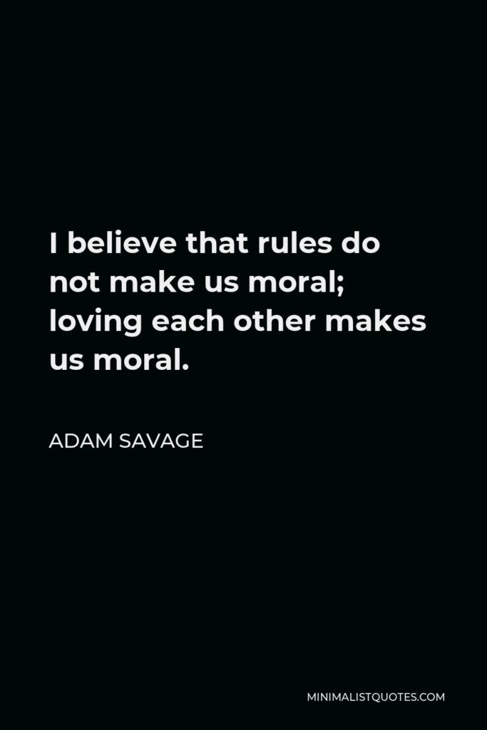 Adam Savage Quote - I believe that rules do not make us moral; loving each other makes us moral.
