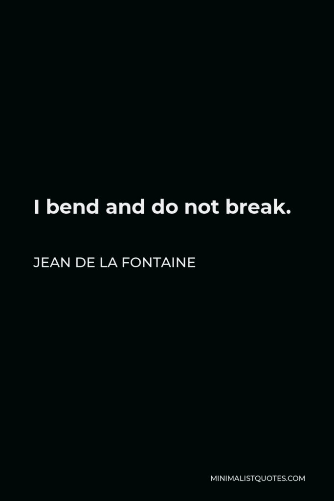Jean de La Fontaine Quote - I bend and do not break.