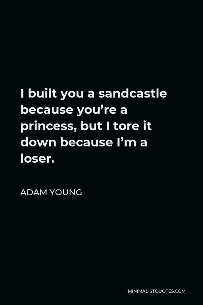 Adam Young Quote - I built you a sandcastle because you’re a princess, but I tore it down because I’m a loser.