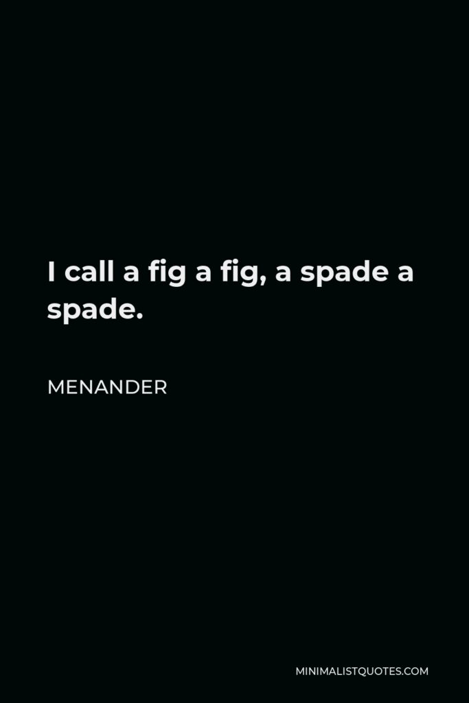 Menander Quote - I call a fig a fig, a spade a spade.
