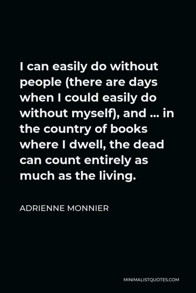 Adrienne Monnier Quote - I can easily do without people (there are days when I could easily do without myself), and … in the country of books where I dwell, the dead can count entirely as much as the living.