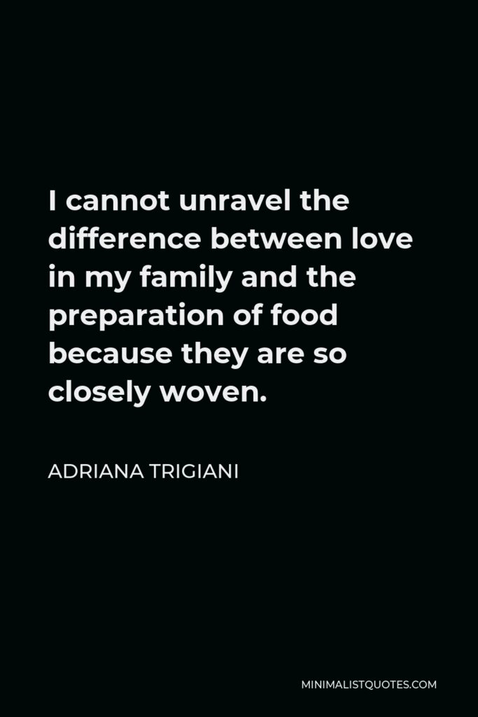 Adriana Trigiani Quote - I cannot unravel the difference between love in my family and the preparation of food because they are so closely woven.