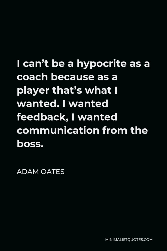 Adam Oates Quote - I can’t be a hypocrite as a coach because as a player that’s what I wanted. I wanted feedback, I wanted communication from the boss.