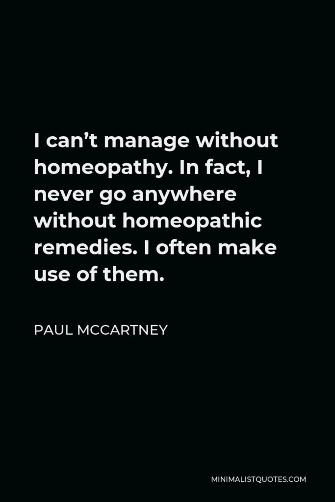 Paul McCartney Quote - I can’t manage without homeopathy. In fact, I never go anywhere without homeopathic remedies. I often make use of them.
