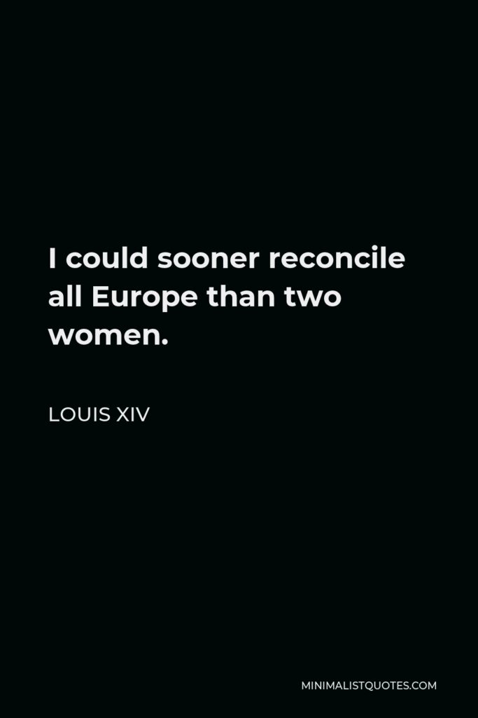 Louis XIV Quote - I could sooner reconcile all Europe than two women.