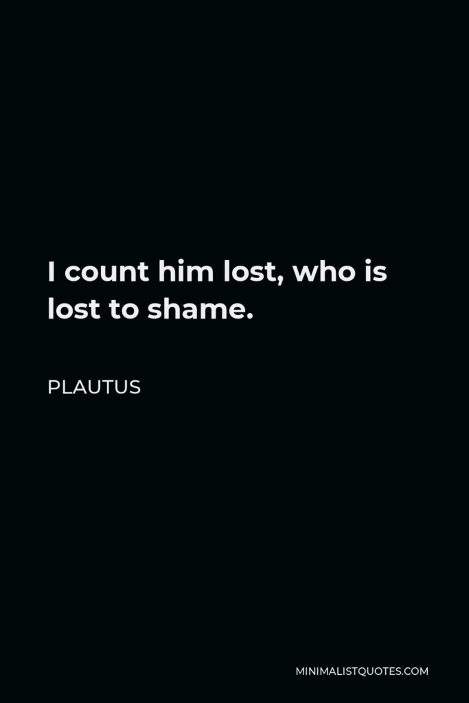 Plautus Quote - I count him lost, who is lost to shame.