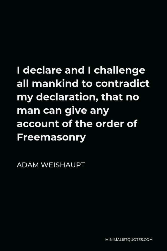 Adam Weishaupt Quote - I declare and I challenge all mankind to contradict my declaration, that no man can give any account of the order of Freemasonry