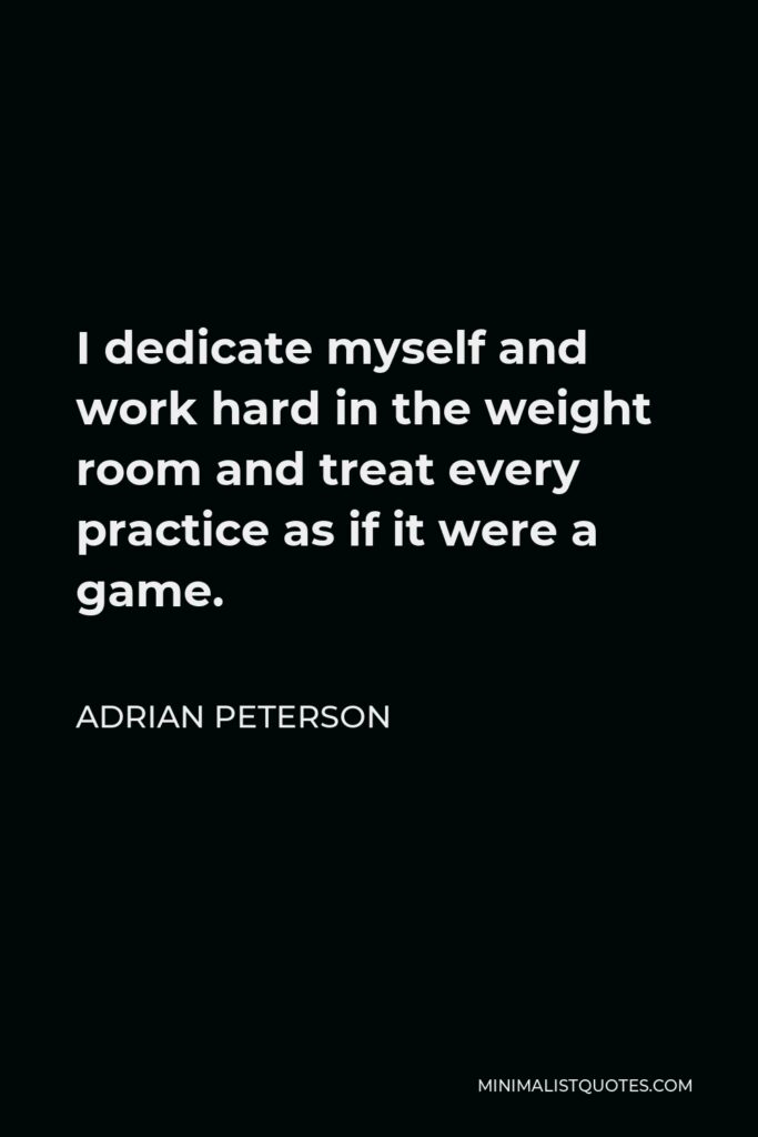Adrian Peterson Quote - I dedicate myself and work hard in the weight room and treat every practice as if it were a game.