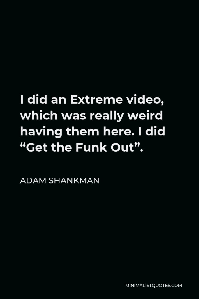 Adam Shankman Quote - I did an Extreme video, which was really weird having them here. I did “Get the Funk Out”.