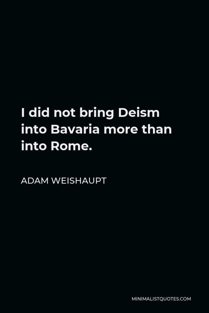 Adam Weishaupt Quote - I did not bring Deism into Bavaria more than into Rome.