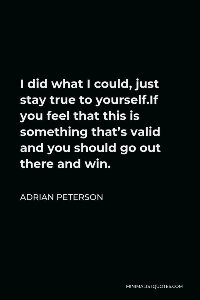 Adrian Peterson Quote - I did what I could, just stay true to yourself.If you feel that this is something that’s valid and you should go out there and win.