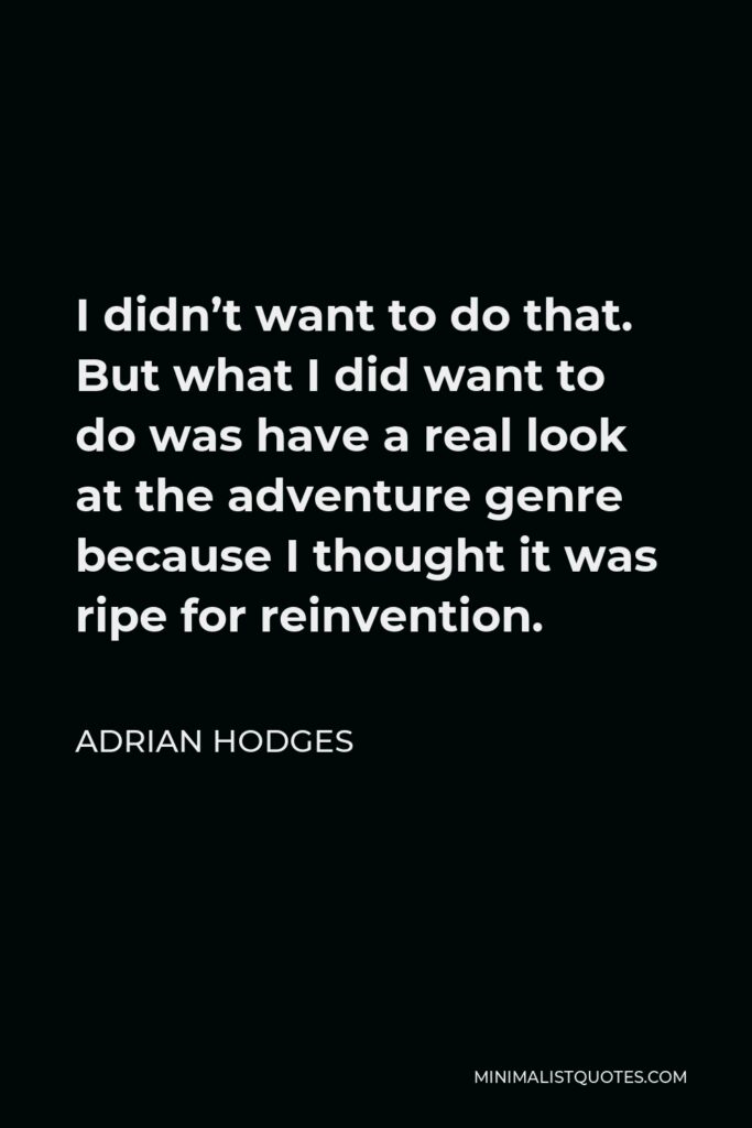 Adrian Hodges Quote - I didn’t want to do that. But what I did want to do was have a real look at the adventure genre because I thought it was ripe for reinvention.