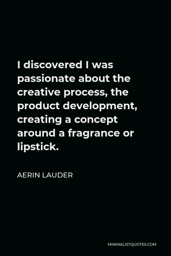 Aerin Lauder Quote - I discovered I was passionate about the creative process, the product development, creating a concept around a fragrance or lipstick.