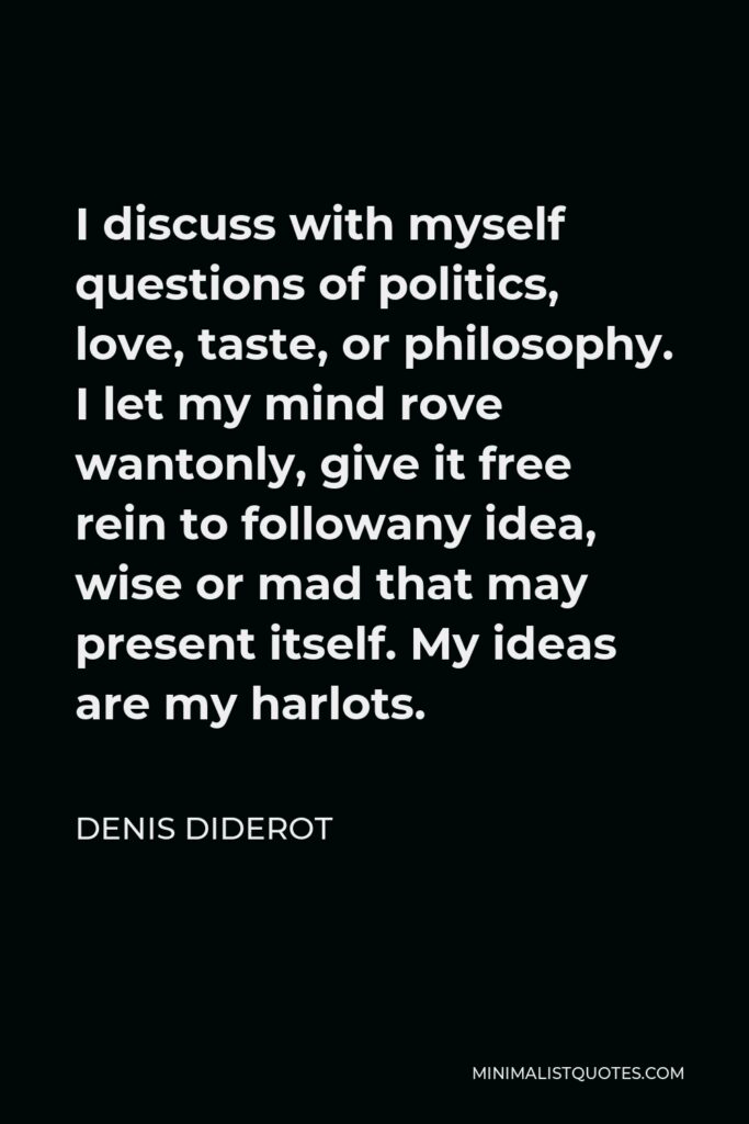 Denis Diderot Quote - I discuss with myself questions of politics, love, taste, or philosophy. I let my mind rove wantonly, give it free rein to followany idea, wise or mad that may present itself. My ideas are my harlots.