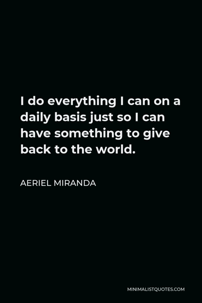 Aeriel Miranda Quote - I do everything I can on a daily basis just so I can have something to give back to the world.