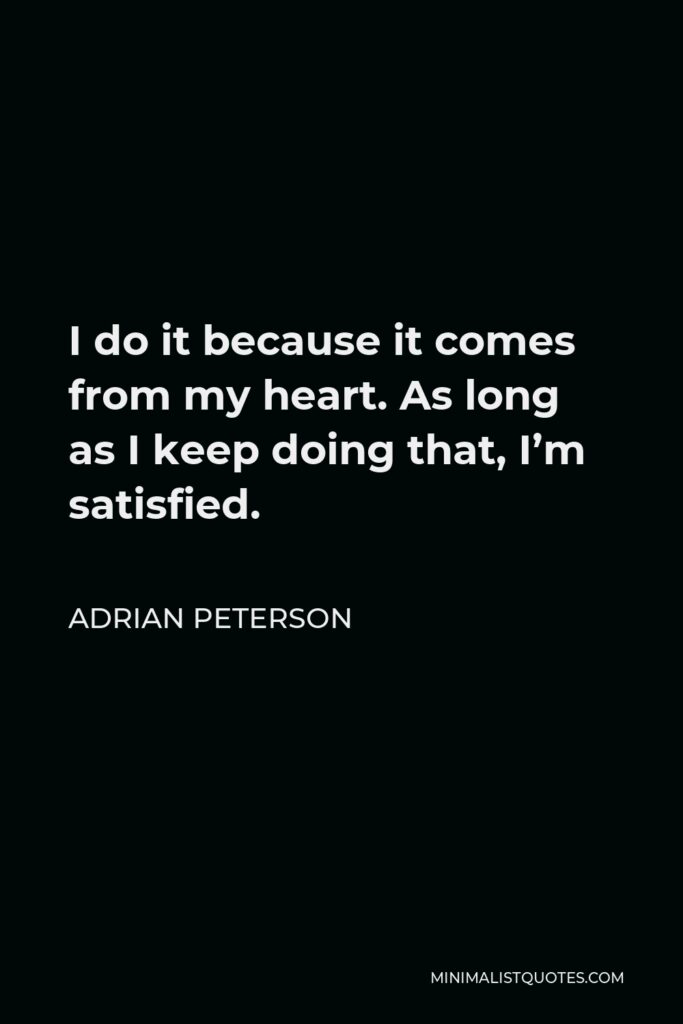 Adrian Peterson Quote - I do it because it comes from my heart. As long as I keep doing that, I’m satisfied.
