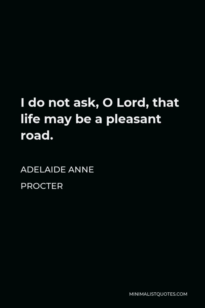 Adelaide Anne Procter Quote - I do not ask, O Lord, that life may be a pleasant road.