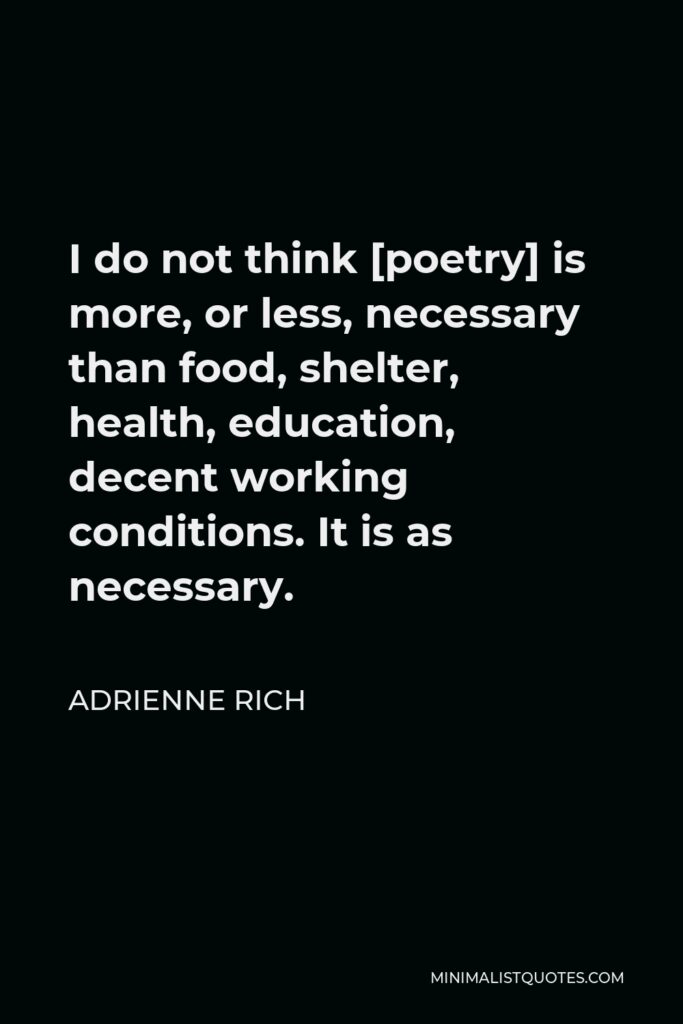 Adrienne Rich Quote - I do not think [poetry] is more, or less, necessary than food, shelter, health, education, decent working conditions. It is as necessary.