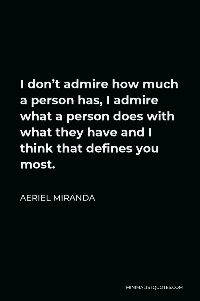 Aeriel Miranda Quote - I don’t admire how much a person has, I admire what a person does with what they have and I think that defines you most.