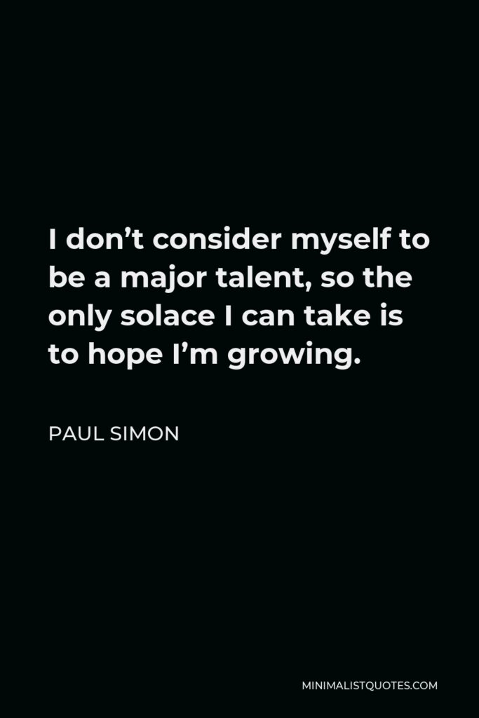 Paul Simon Quote - I don’t consider myself to be a major talent, so the only solace I can take is to hope I’m growing.