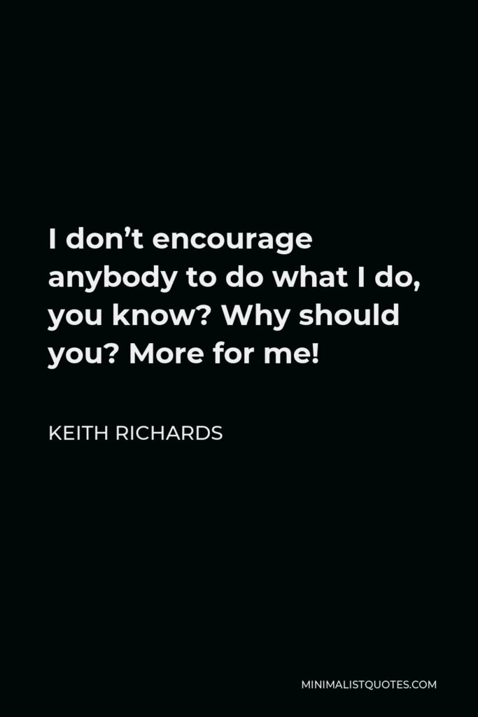 Keith Richards Quote - I don’t encourage anybody to do what I do, you know? Why should you? More for me!