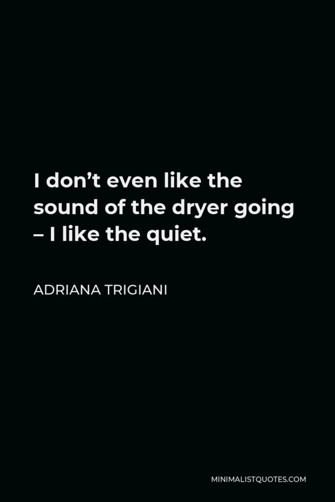 Adriana Trigiani Quote - I don’t even like the sound of the dryer going – I like the quiet.