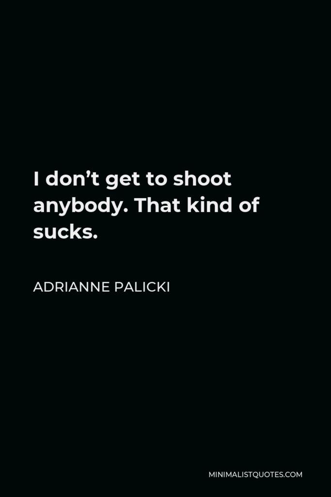 Adrianne Palicki Quote - I don’t get to shoot anybody. That kind of sucks.