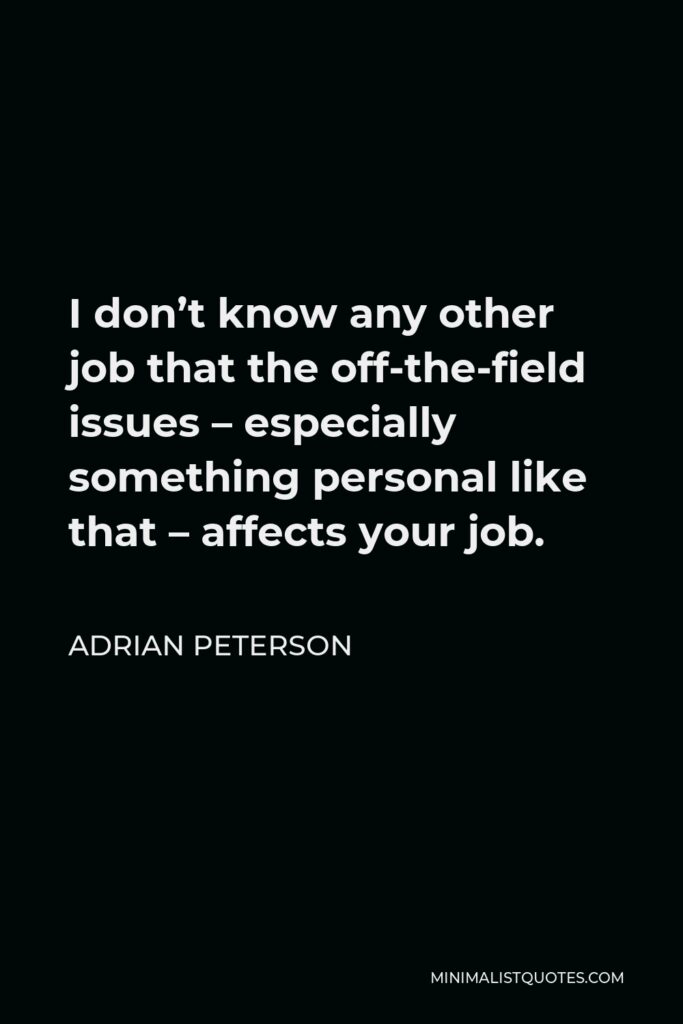 Adrian Peterson Quote - I don’t know any other job that the off-the-field issues – especially something personal like that – affects your job.