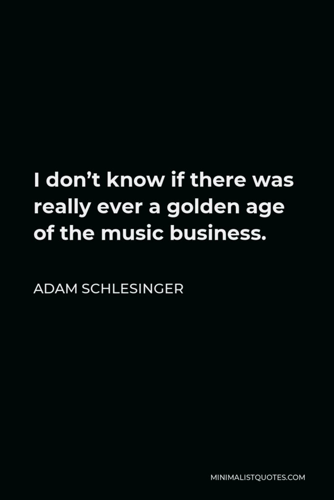 Adam Schlesinger Quote - I don’t know if there was really ever a golden age of the music business.