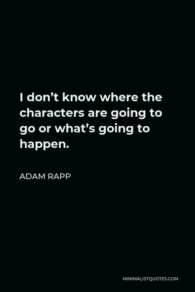 Adam Rapp Quote - I don’t know where the characters are going to go or what’s going to happen.