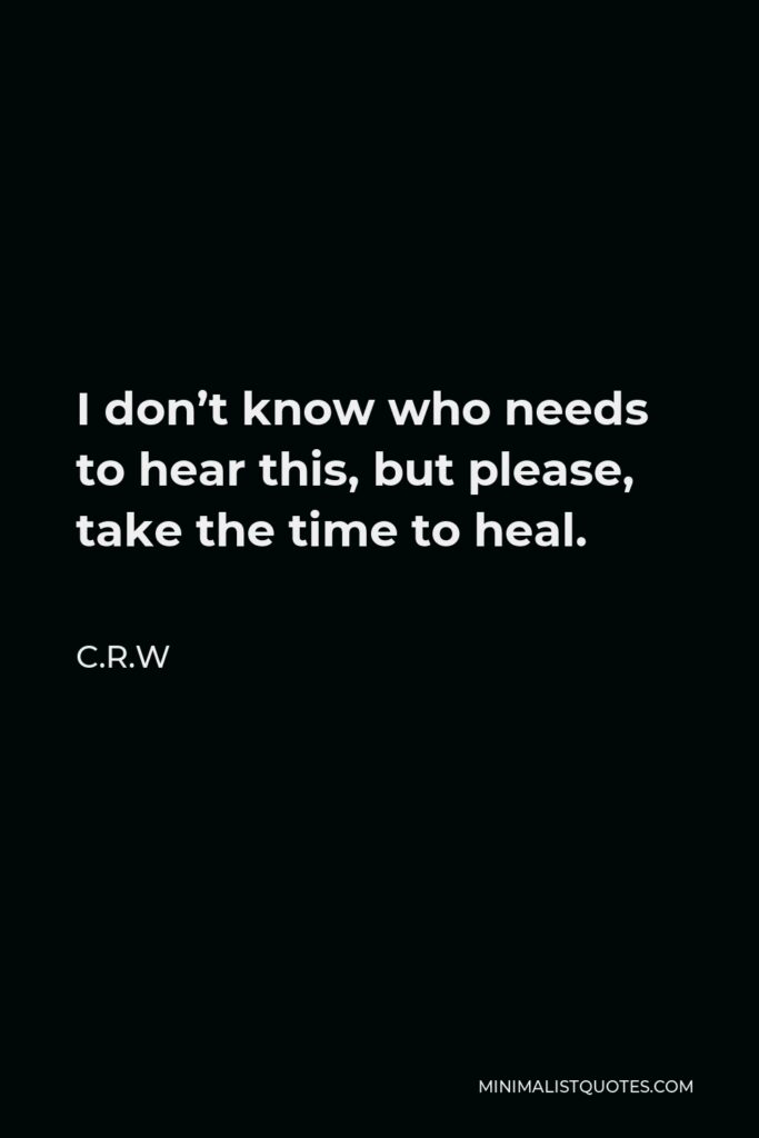 C.R.W Quote - I don’t know who needs to hear this, but please, take the time to heal.