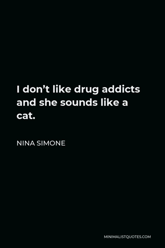 Nina Simone Quote - I don’t like drug addicts and she sounds like a cat.