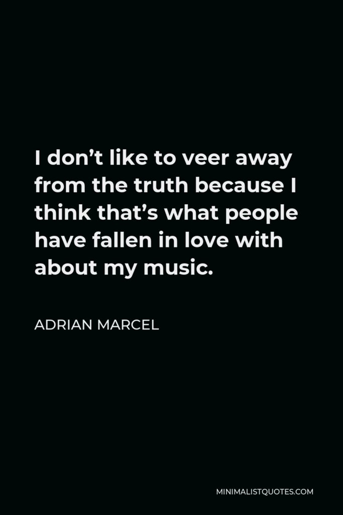 Adrian Marcel Quote - I don’t like to veer away from the truth because I think that’s what people have fallen in love with about my music.