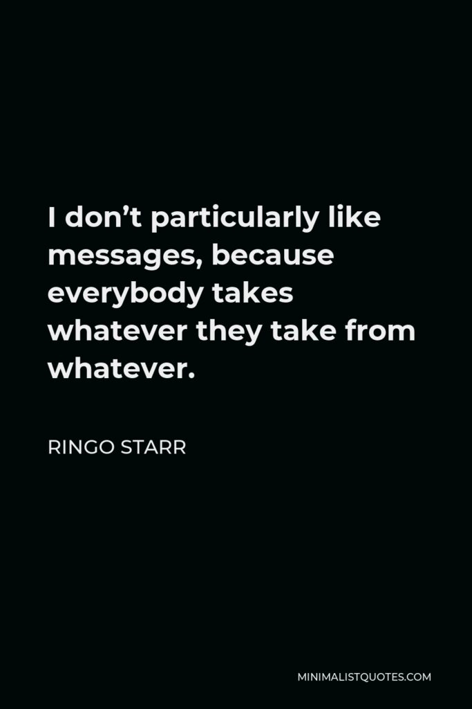 Ringo Starr Quote - I don’t particularly like messages, because everybody takes whatever they take from whatever.