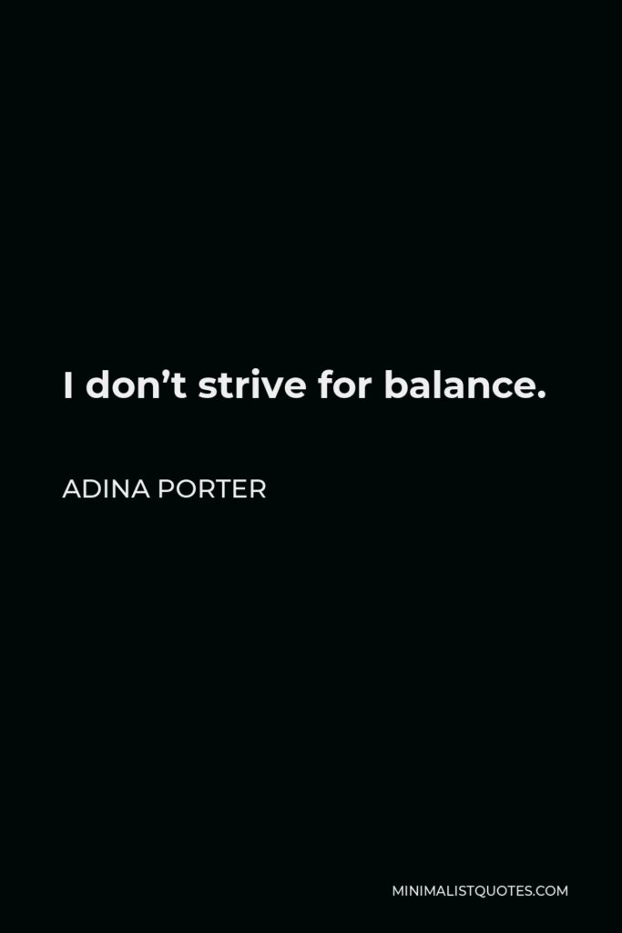 Adina Porter Quote - I don’t strive for balance.