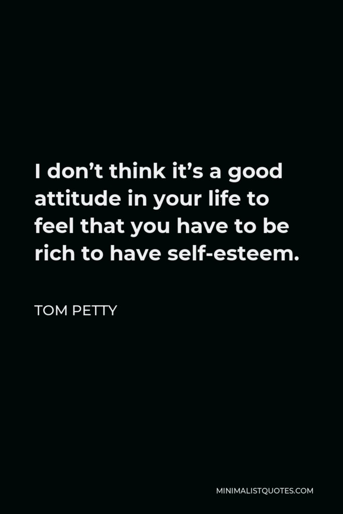 Tom Petty Quote - I don’t think it’s a good attitude in your life to feel that you have to be rich to have self-esteem.