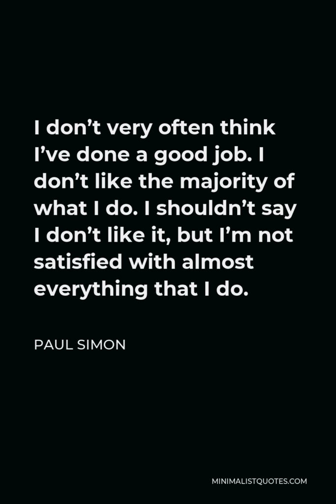 Paul Simon Quote - I don’t very often think I’ve done a good job. I don’t like the majority of what I do. I shouldn’t say I don’t like it, but I’m not satisfied with almost everything that I do.