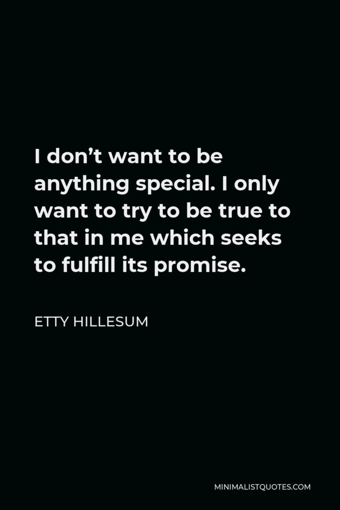Etty Hillesum Quote - I don’t want to be anything special. I only want to try to be true to that in me which seeks to fulfill its promise.