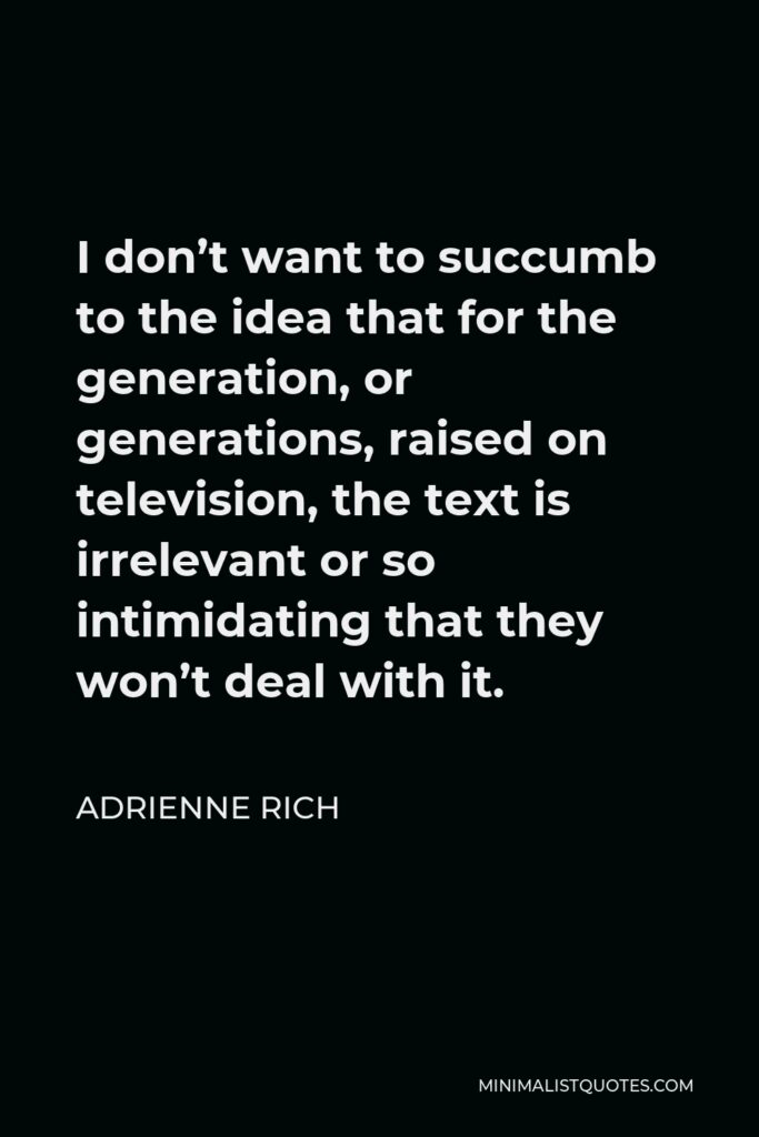 Adrienne Rich Quote - I don’t want to succumb to the idea that for the generation, or generations, raised on television, the text is irrelevant or so intimidating that they won’t deal with it.