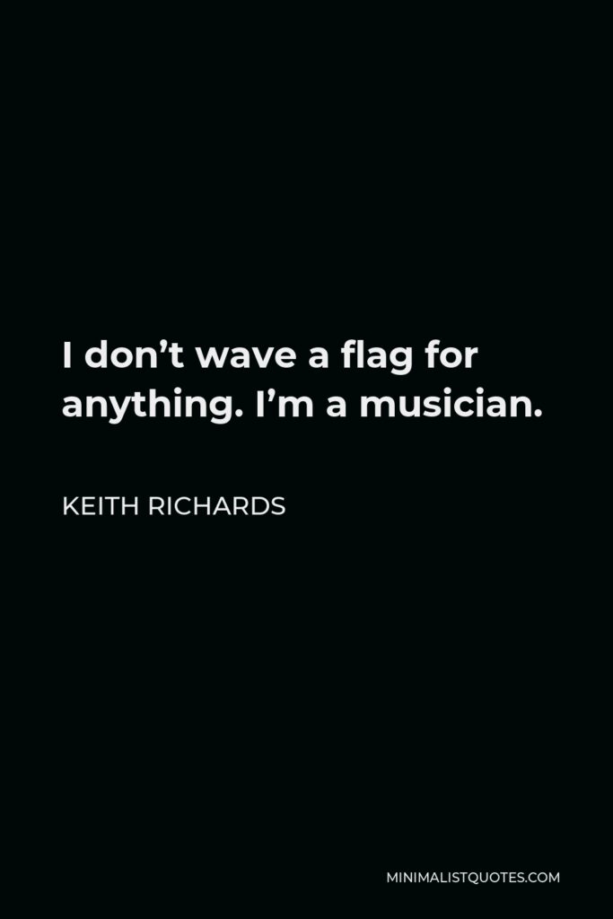 Keith Richards Quote - I don’t wave a flag for anything. I’m a musician.