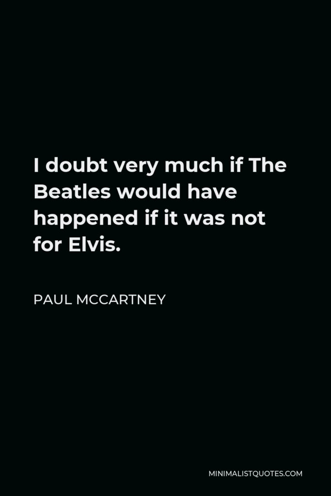 Paul McCartney Quote - I doubt very much if The Beatles would have happened if it was not for Elvis.