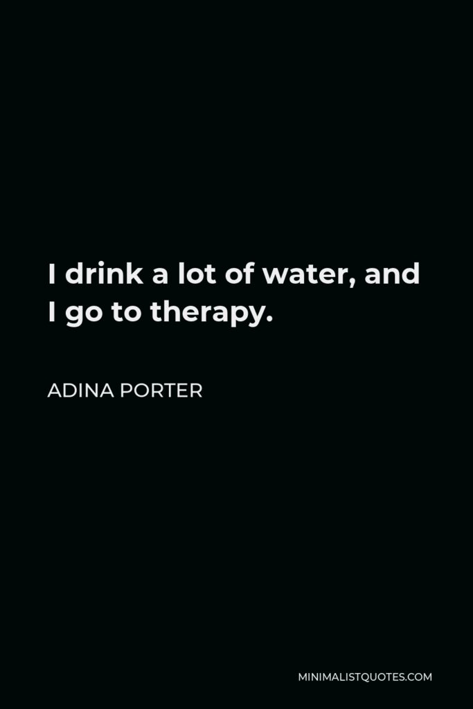 Adina Porter Quote - I drink a lot of water, and I go to therapy.