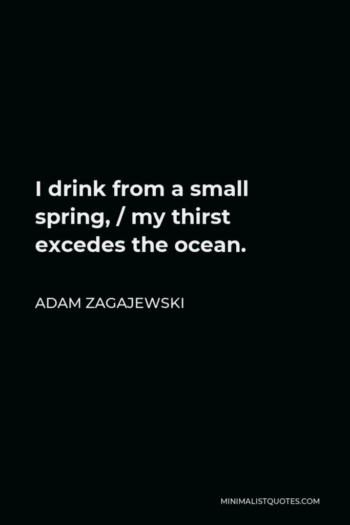 Adam Zagajewski Quote - I drink from a small spring, / my thirst excedes the ocean.