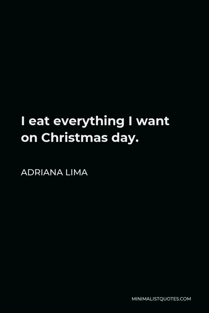 Adriana Lima Quote - I eat everything I want on Christmas day.