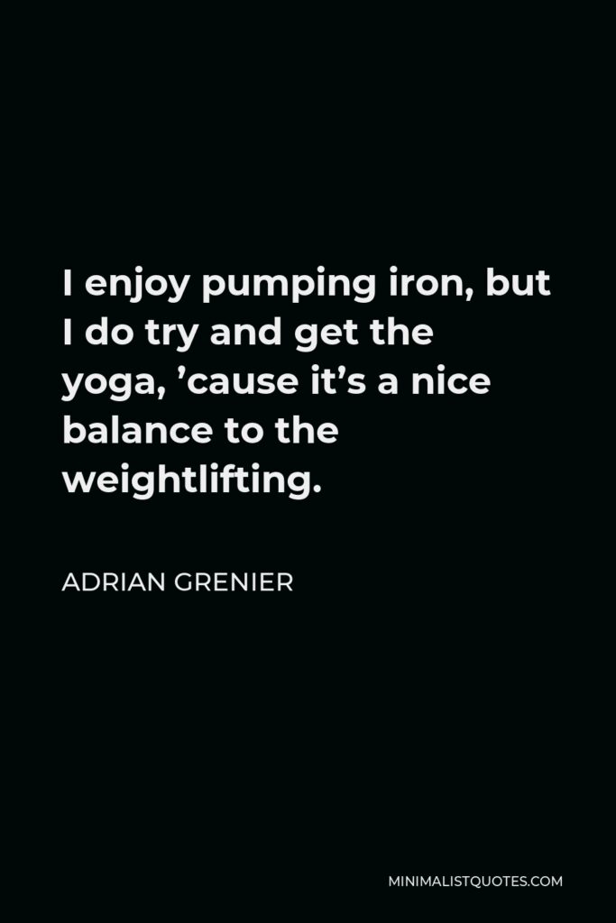 Adrian Grenier Quote - I enjoy pumping iron, but I do try and get the yoga, ’cause it’s a nice balance to the weightlifting.