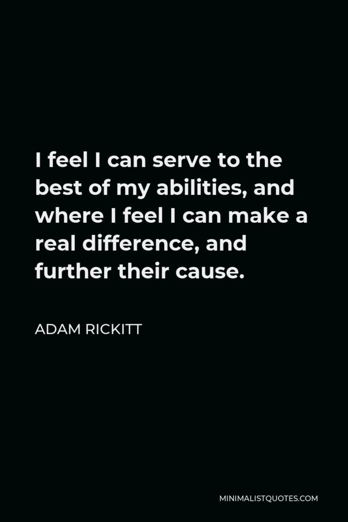Adam Rickitt Quote - I feel I can serve to the best of my abilities, and where I feel I can make a real difference, and further their cause.