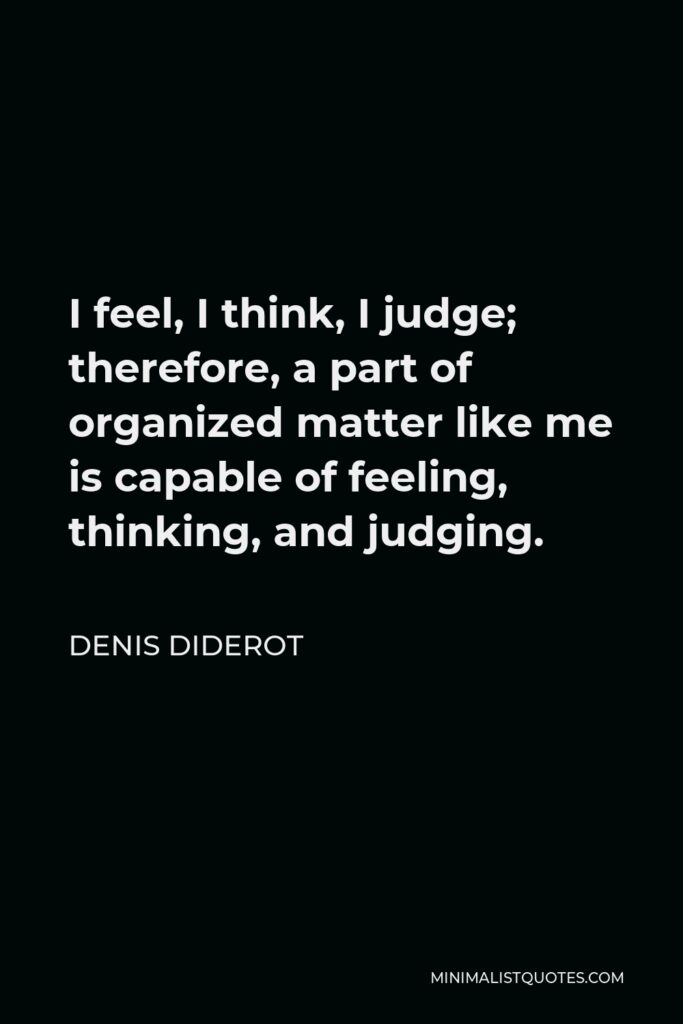 Denis Diderot Quote - I feel, I think, I judge; therefore, a part of organized matter like me is capable of feeling, thinking, and judging.