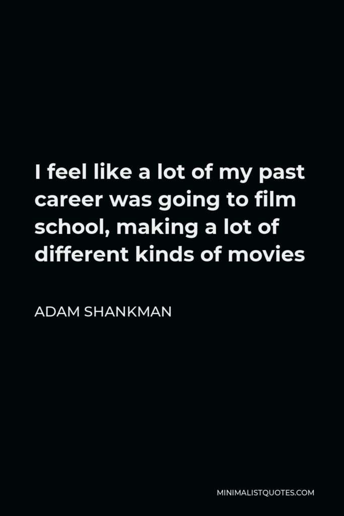 Adam Shankman Quote - I feel like a lot of my past career was going to film school, making a lot of different kinds of movies