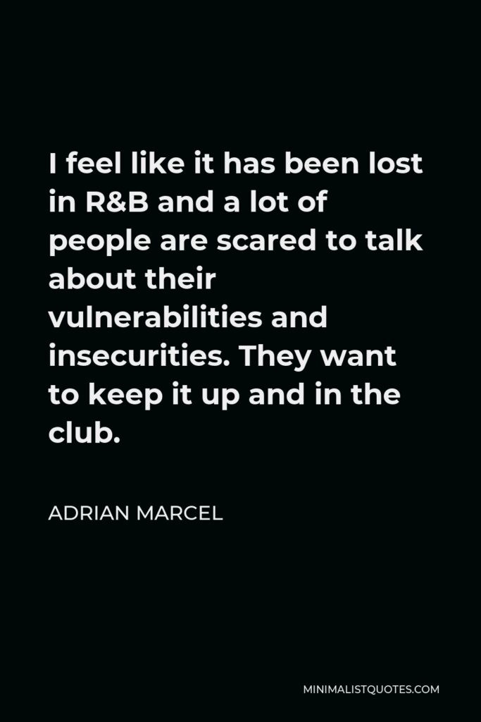 Adrian Marcel Quote - I feel like it has been lost in R&B and a lot of people are scared to talk about their vulnerabilities and insecurities. They want to keep it up and in the club.